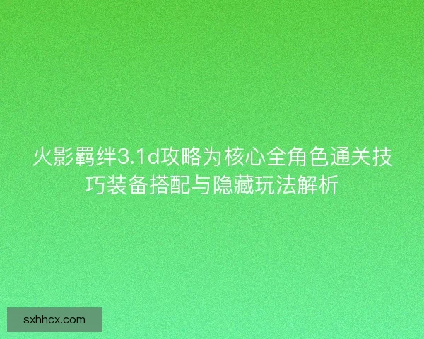火影羁绊3.1d攻略为核心全角色通关技巧装备搭配与隐藏玩法解析