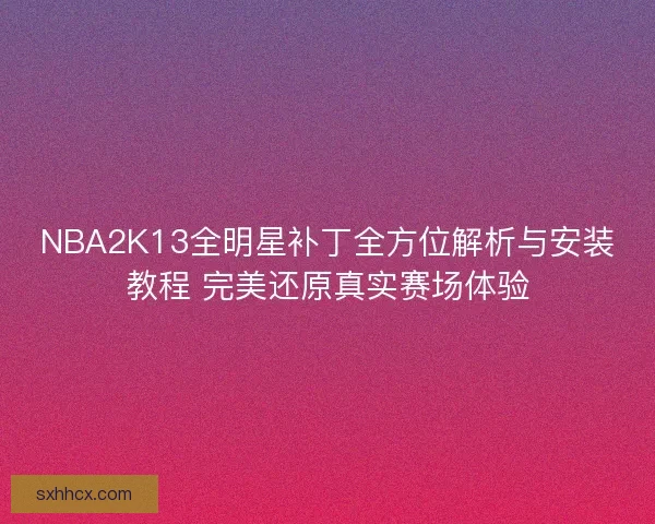 NBA2K13全明星补丁全方位解析与安装教程 完美还原真实赛场体验