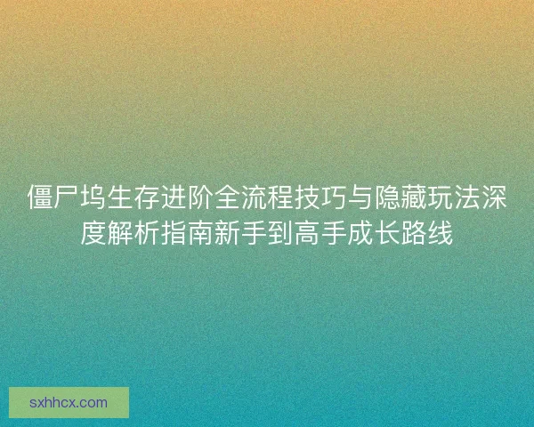 僵尸坞生存进阶全流程技巧与隐藏玩法深度解析指南新手到高手成长路线