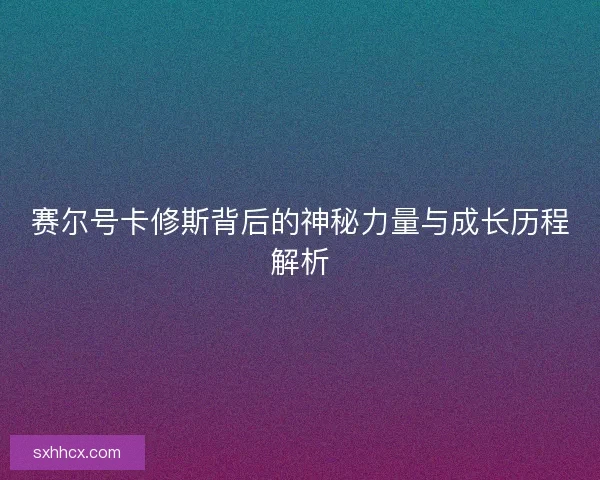 赛尔号卡修斯背后的神秘力量与成长历程解析
