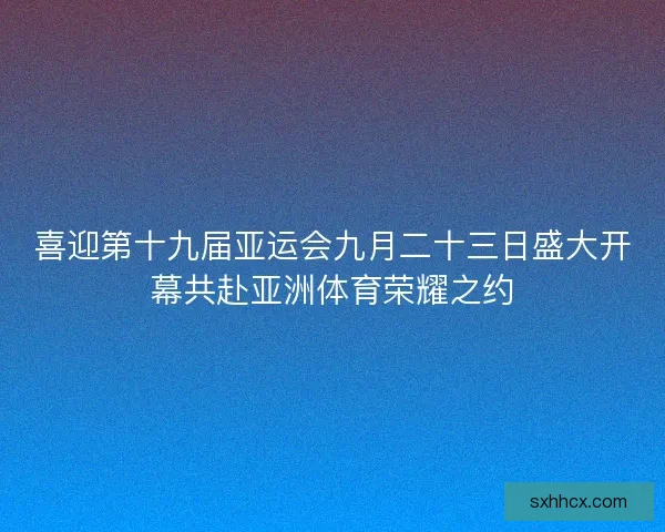喜迎第十九届亚运会九月二十三日盛大开幕共赴亚洲体育荣耀之约
