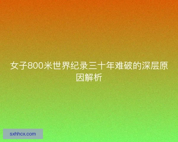 女子800米世界纪录三十年难破的深层原因解析