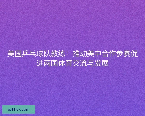 美国乒乓球队教练：推动美中合作参赛促进两国体育交流与发展