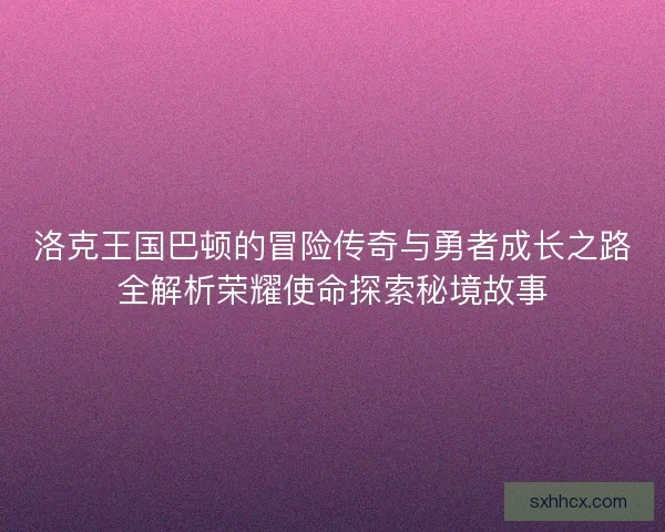 洛克王国巴顿的冒险传奇与勇者成长之路全解析荣耀使命探索秘境故事