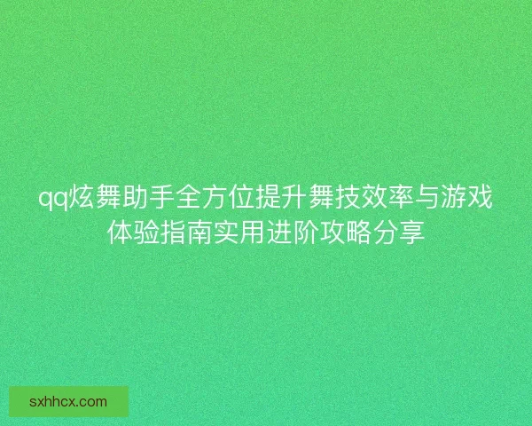 qq炫舞助手全方位提升舞技效率与游戏体验指南实用进阶攻略分享